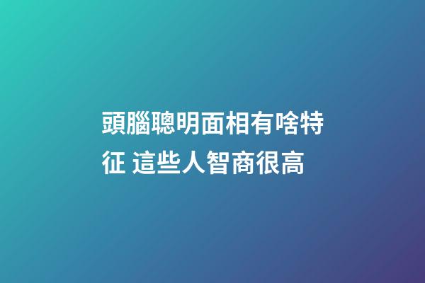 頭腦聰明面相有啥特征 這些人智商很高